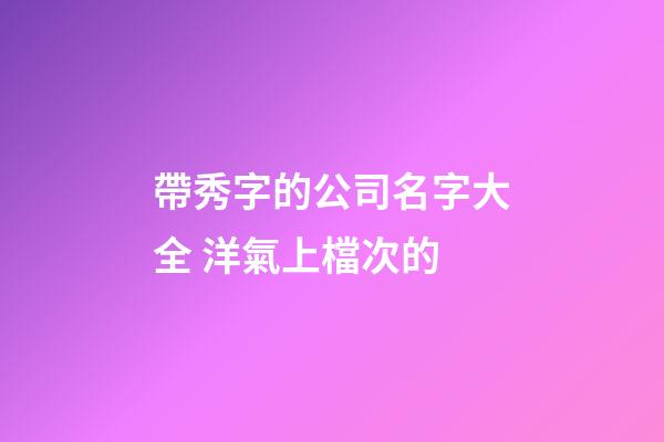 帶秀字的公司名字大全 洋氣上檔次的-第1張-公司起名-玄機(jī)派